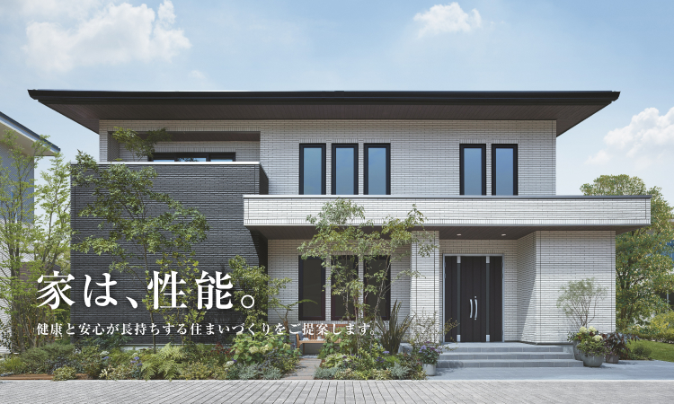 家は、性能。 健康と安心が長持ちする住まいづくりをご提案します。
